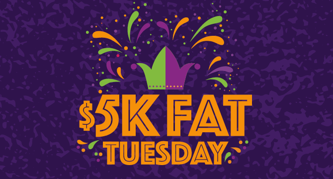 $5,000 FAT TUESDAY DRAWINGS